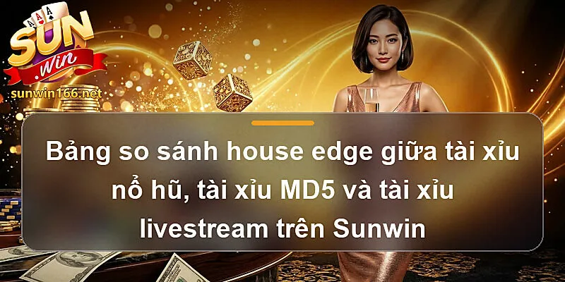 Bảng so sánh house edge giữa tài xỉu nổ hũ Sunwin , tài xỉu MD5 và tài xỉu livestream trên Sunwin