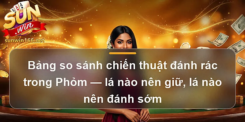 Bảng so sánh chiến thuật đánh rác trong Phỏm — lá nào nên giữ, lá nào nên đánh sớm
