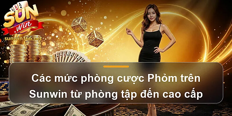Các mức phòng cược Phỏm trên Sunwin từ phòng tập đến cao cấp
