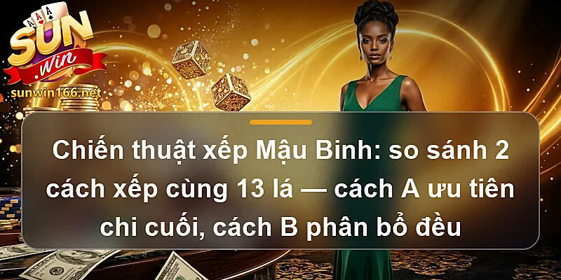 Chiến thuật xếp Mậu Binh Sunwin: so sánh 2 cách xếp cùng 13 lá — cách A ưu tiên chi cuối, cách B phân bổ đều