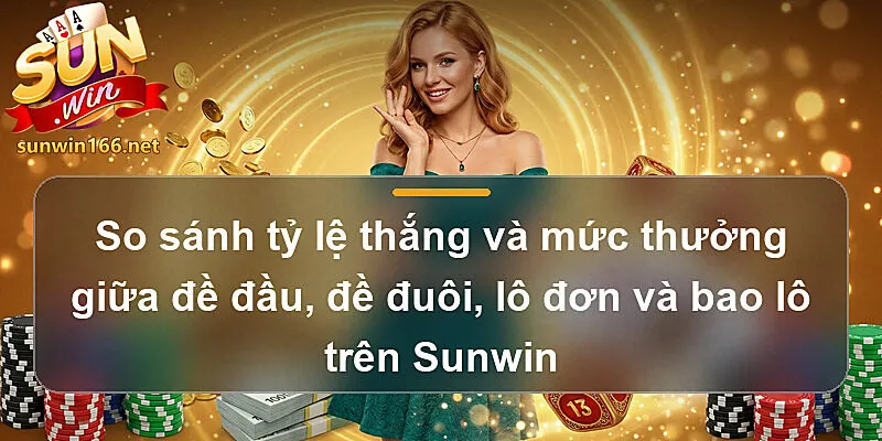 So sánh tỷ lệ thắng và mức thưởng giữa đề đầu, đề đuôi, lô đơn và bao lô trên Sunwin