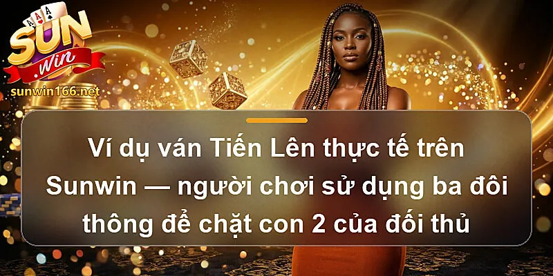 Ví dụ ván Tiến Lên thực tế trên Sunwin — người chơi sử dụng ba đôi thông để chặt con 2 của đối thủ