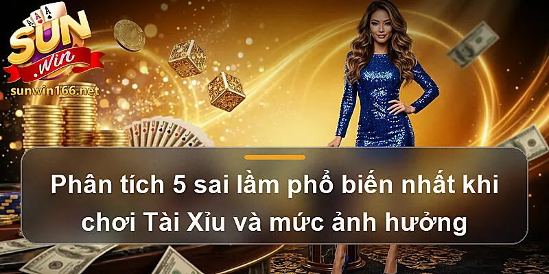 Phân tích 5 sai lầm phổ biến nhất khi chơi Tài Xỉu và mức ảnh hưởng trong Mẹo chơi Tài Xỉu Sunwin