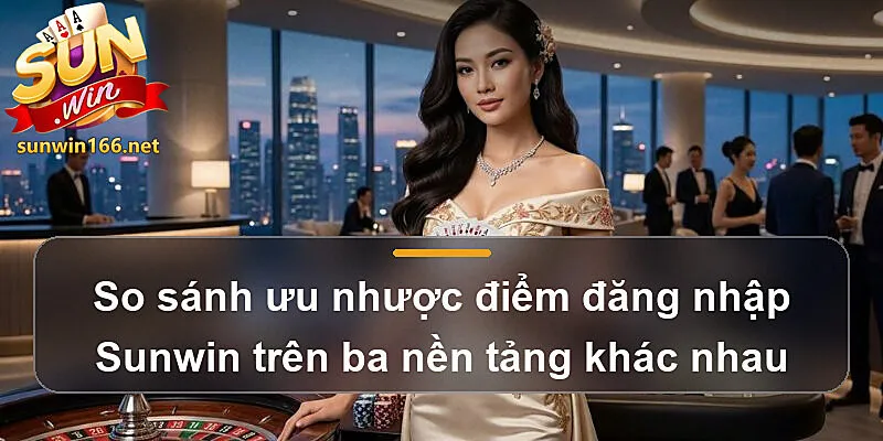 So sánh ưu nhược điểm đăng nhập Sunwin trên ba nền tảng khác nhau