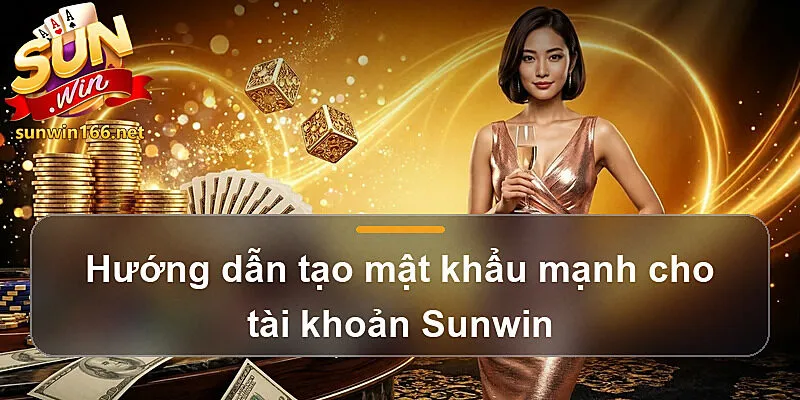 Hướng dẫn tạo mật khẩu mạnh cho tài khoản Sunwin