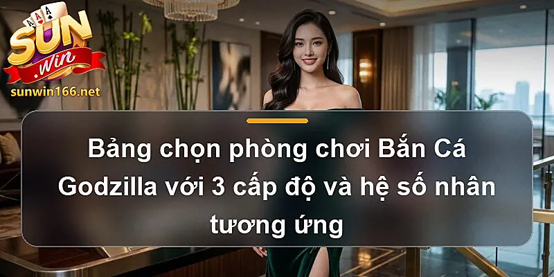 Bảng chọn phòng chơi Bắn Cá Godzilla Sunwin với 3 cấp độ và hệ số nhân tương ứng