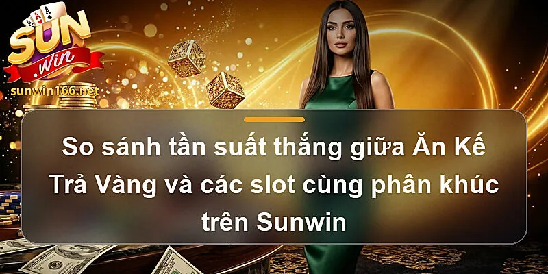 So sánh tần suất thắng giữa Ăn Kế Trả Vàng và các slot cùng phân khúc trên Sunwin