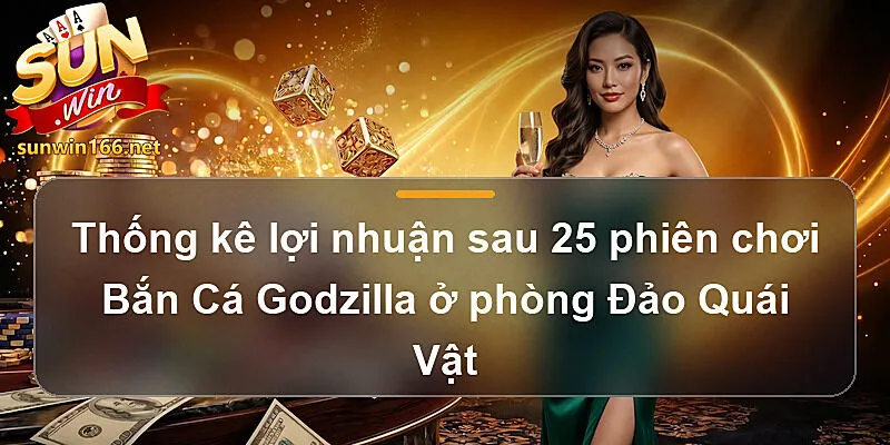 Thống kê lợi nhuận sau 25 phiên chơi Bắn Cá Godzilla Sunwin ở phòng Đảo Quái Vật