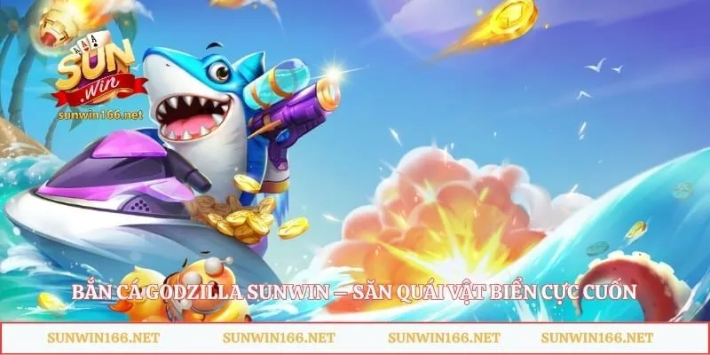 Bắn Cá Godzilla Sunwin – Săn Quái Vật Biển Cực Cuốn